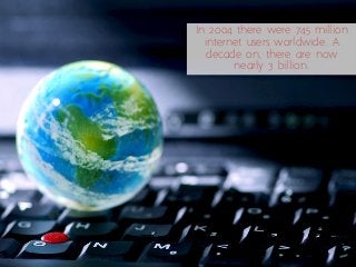 In 2004 there were 745 million internet users worldwide. A decade on, there are now nearly 3 billion.  