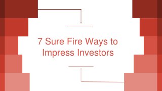 7 Sure Fire Ways to
Impress Investors
 