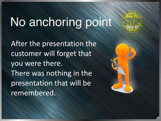 No anchoring point
After	
  the	
  presentation	
  the	
  
customer	
  will	
  forget	
  that	
  
you	
  were	
  there.	
 ...
