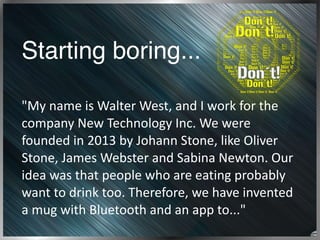 Starting boring...
"My	
  name	
  is	
  Walter	
  West,	
  and	
  I	
  work	
  for	
  the	
  
company	
  New	
  Technology...