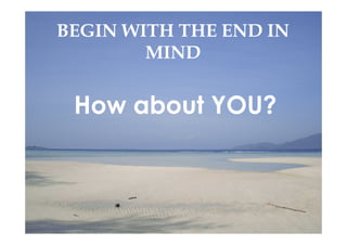 BEGIN WITH THE END IN
MIND
How about YOU?
 