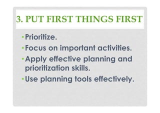 3. PUT FIRST THINGS FIRST
•Prioritize.
•Focus on important activities.
•Apply effective planning and
prioritization skills.
•Use planning tools effectively.
 