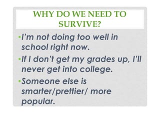 WHY DO WE NEED TO
SURVIVE?
•I’m not doing too well in
school right now.
•If I don’t get my grades up, I’ll
never get into college.
•Someone else is
smarter/prettier/ more
popular.
 