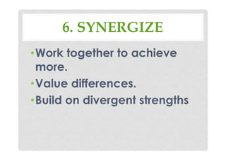 6. SYNERGIZE
•Work together to achieve
more.
•Value differences.
•Build on divergent strengths
 