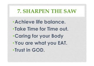 7. SHARPEN THE SAW
•Achieve life balance.
•Take Time for Time out.
•Caring for your Body
•You are what you EAT.
•Trust in GOD.
 