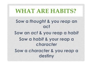 WHAT ARE HABITS?
Sow a thought & you reap an
act
Sow an act & you reap a habit
Sow a habit & your reap a
character
Sow a character & you reap a
destiny
 