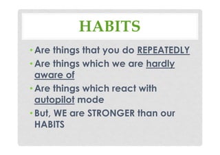 HABITS
•Are things that you do REPEATEDLY
•Are things which we are hardly
aware of
•Are things which react with
autopilot mode
•But, WE are STRONGER than our
HABITS
 