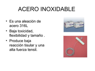 ACERO INOXIDABLE  Es una aleación de acero 316L  Baja toxicidad, flexibilidad y tamaño . Produce baja reacción tisular y una alta fuerza tensil.  