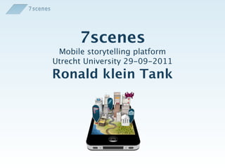 7scenes
 Mobile storytelling platform
Utrecht University 29-09-2011
Ronald klein Tank
 