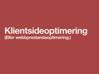 Klientsideoptimering
(Eller webbprestandaoptimering.)
 