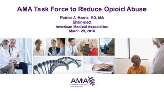 AMA Task Force to Reduce Opioid Abuse
Patrice A. Harris, MD, MA
Chair-elect
American Medical Association
March 29, 2016
 