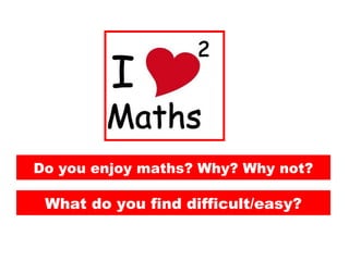 Do you enjoy maths? Why? Why not?
What do you find difficult/easy?
 