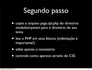 Segundo passo
• copie o arquivo page.tpl.php do diretório
modules/system para o diretório do seu
tema
• leia o PHP em seus blocos (indentação é
importante!)
• edite apenas o necessário
• controle como aparece através do CSS
sexta-feira, 26 de junho de 15
 