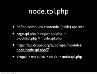 node.tpl.php
• deﬁne como um conteúdo (node) aparece
• page.tpl.php > region.tpl.php >
block.tpl.php > node.tpl.php
• https://api.drupal.org/api/drupal/modules!
node!node.tpl.php/7
• drupal > modules > node > node.tpl.php
sexta-feira, 26 de junho de 15
 