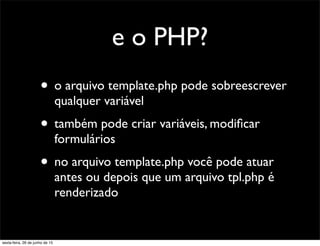 e o PHP?
• o arquivo template.php pode sobreescrever
qualquer variável
• também pode criar variáveis, modiﬁcar
formulários
• no arquivo template.php você pode atuar
antes ou depois que um arquivo tpl.php é
renderizado
sexta-feira, 26 de junho de 15
 