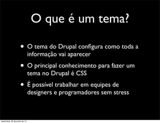 O que é um tema?
• O tema do Drupal conﬁgura como toda a
informação vai aparecer
• O principal conhecimento para fazer um
tema no Drupal é CSS
• É possível trabalhar em equipes de
designers e programadores sem stress
sexta-feira, 26 de junho de 15
 