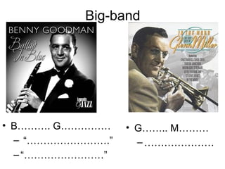 Big-band




• B………. G……………    • G…….. M………
  – “…………………….”     – …………………
  – “……………………”
 