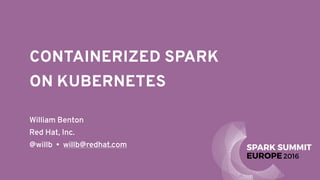 William Benton
Red Hat, Inc.
@willb • willb@redhat.com
CONTAINERIZED SPARK  
ON KUBERNETES
 