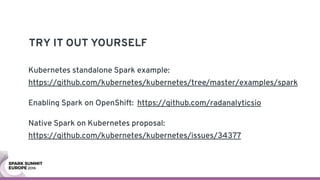 TRY IT OUT YOURSELF
Kubernetes standalone Spark example: 
https://github.com/kubernetes/kubernetes/tree/master/examples/spark
Enabling Spark on OpenShift: https://github.com/radanalyticsio
Native Spark on Kubernetes proposal: 
https://github.com/kubernetes/kubernetes/issues/34377
 