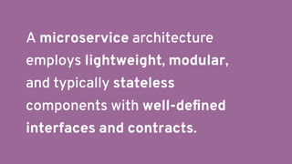 A microservice architecture
employs lightweight, modular,
and typically stateless
components with well-deﬁned
interfaces and contracts.
 