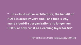 “…in a cloud native architecture, the beneﬁt of
HDFS is actually very small and that is why
many cloud-ﬁrst organizations ...