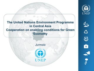 .
The United Nations Environment Programme
in Central Asia
Cooperation on enabling conditions for Green
Economy
Jurmala
 