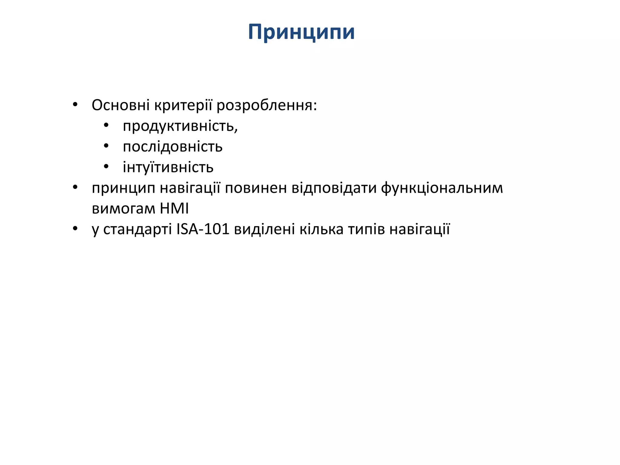 Принципи
• Основні критерії розроблення:
• продуктивність,
• послідовність
• інтуїтивність
• принцип навігації повинен відповідати функціональним
вимогам HMI
• у стандарті ISA-101 виділені кілька типів навігації
 
