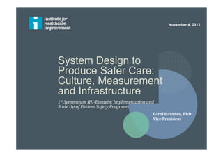 System Design to
Produce Safer Care:
Culture, Measurement
and Infrastructure
1st Symposium IHI-Einstein: Implementation and
Scale Up of Patient Safety Programs
November 4, 2013
Carol Haraden, PhD
Vice President
 