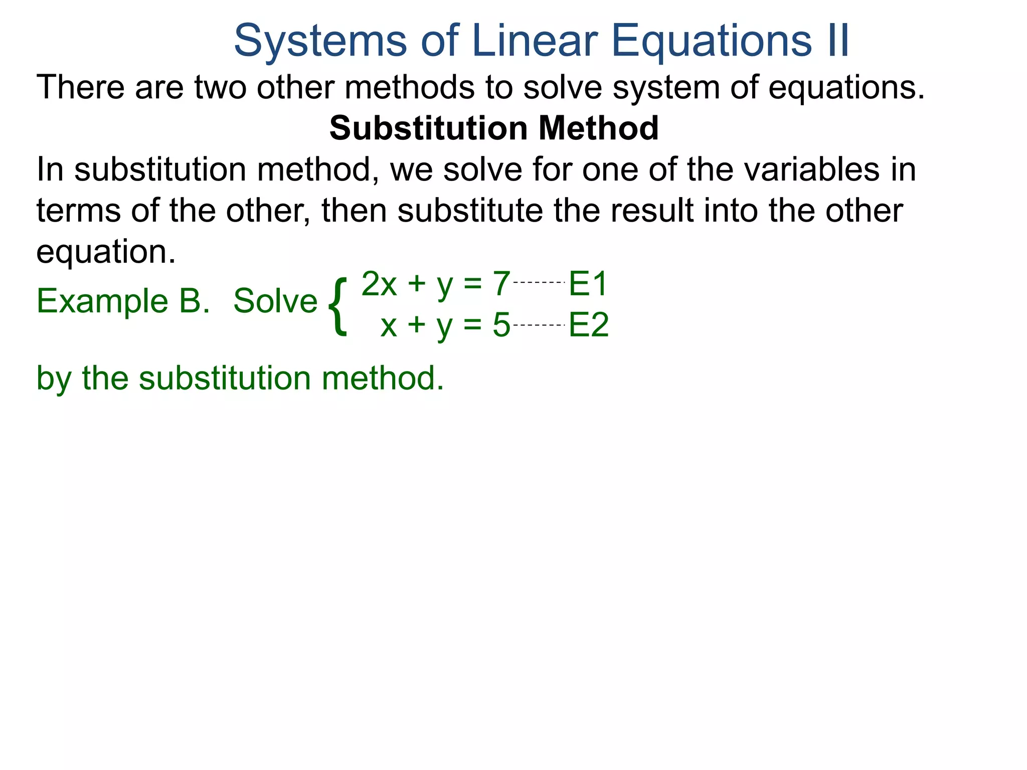 2x + y = 7 E1
x + y = 5 E2
Solve
by the substitution method.
Systems of Linear Equations II
Example B. {
There are two other methods to solve system of equations.
Substitution Method
In substitution method, we solve for one of the variables in
terms of the other, then substitute the result into the other
equation.
 