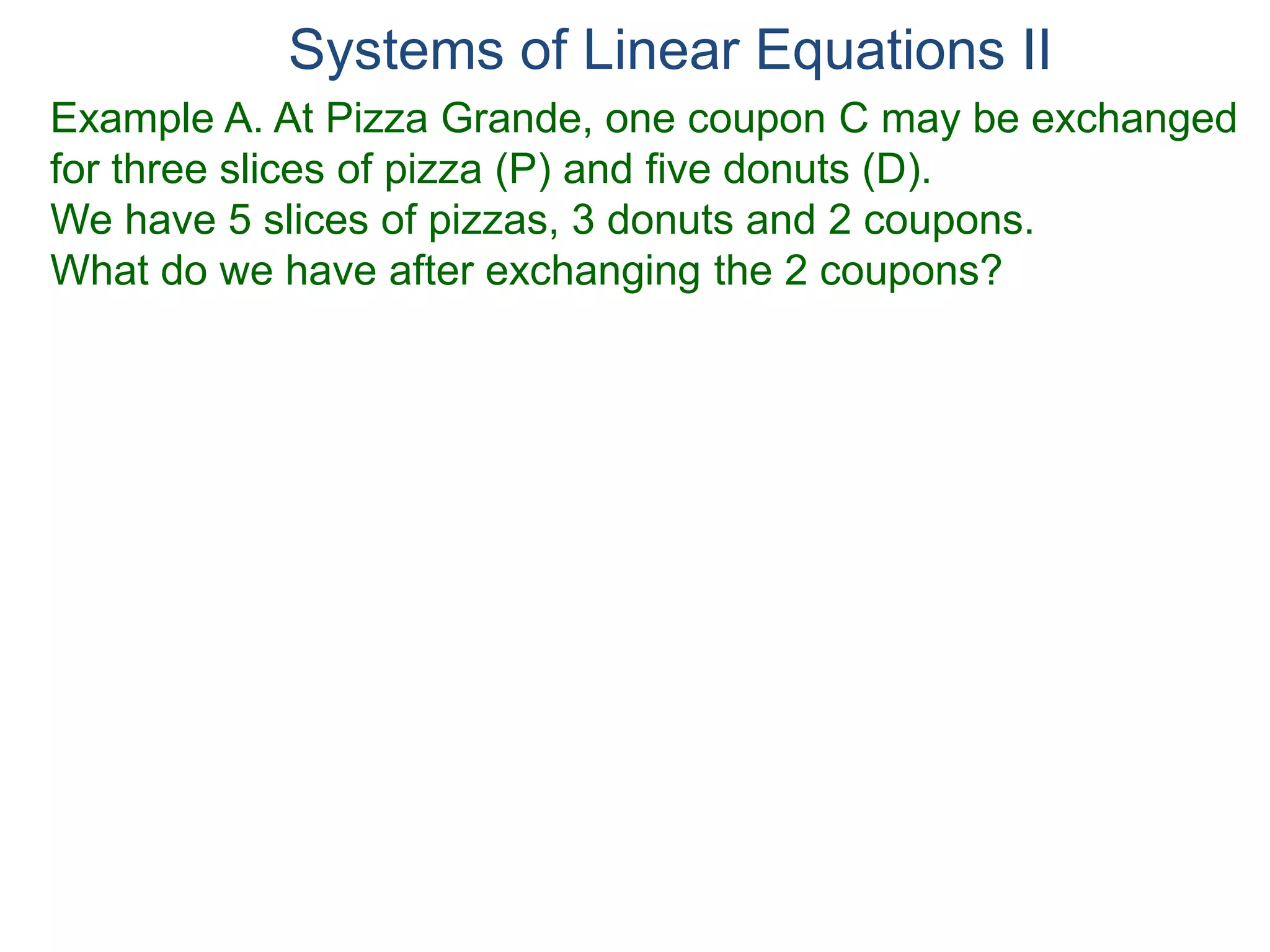 Systems of Linear Equations II
Example A. At Pizza Grande, one coupon C may be exchanged
for three slices of pizza (P) and five donuts (D).
We have 5 slices of pizzas, 3 donuts and 2 coupons.
What do we have after exchanging the 2 coupons?
 