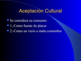 Aceptación CulturalAceptación Cultural
Se considera su consumo:
1.-Como fuente de placer
2.-Como un vicio o mala costumbre
 