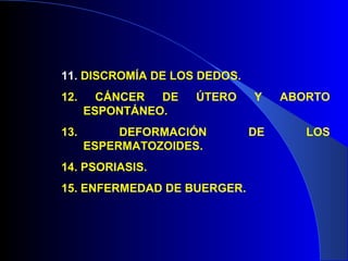 11. DISCROMÍA DE LOS DEDOS.
12. CÁNCER DE ÚTERO Y ABORTO
ESPONTÁNEO.
13. DEFORMACIÓN DE LOS
ESPERMATOZOIDES.
14. PSORIASIS.
15. ENFERMEDAD DE BUERGER.
 