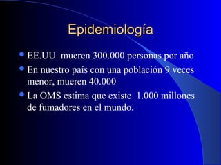 EpidemiologíaEpidemiología
EE.UU. mueren 300.000 personas por año
En nuestro país con una población 9 veces
menor, mueren 40.000
La OMS estima que existe 1.000 millones
de fumadores en el mundo.
 