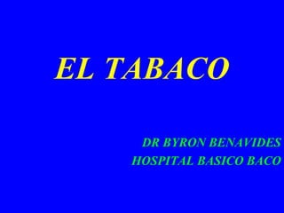 EL TABACO
DR BYRON BENAVIDES
HOSPITAL BASICO BACO
 