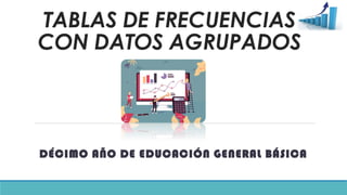 TABLAS DE FRECUENCIAS
CON DATOS AGRUPADOS
DÉCIMO AÑO DE EDUCACIÓN GENERAL BÁSICA
 