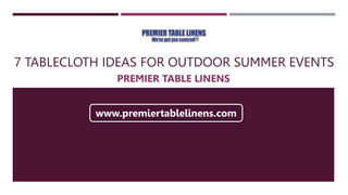 7 TABLECLOTH IDEAS FOR OUTDOOR SUMMER EVENTS
PREMIER TABLE LINENS
www.premiertablelinens.com
 