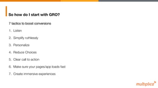 So how do I start with GRO?
7 tactics to boost conversions
1.  Listen
2.  Simplify ruthlessly
3.  Personalize
4.  Reduce C...