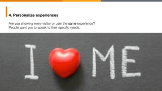 4. Personalize experiences
Are you showing every visitor or user the same experience? "
People want you to speak to their ...