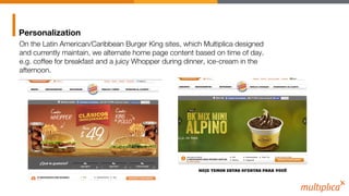 Personalization
On the Latin American/Caribbean Burger King sites, which Multiplica designed
and currently maintain, we al...
