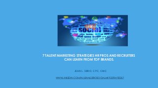 7 TALENT MARKETING STRATEGIES HR PROS AND RECRUITERS
CAN LEARN FROM TOP BRANDS.
JEAN L. SERIO, CPC, CMC
WWW.LINKEDIN.COM/IN/JEANLSERIOSOCIALMKTGSTRATEGIST
 