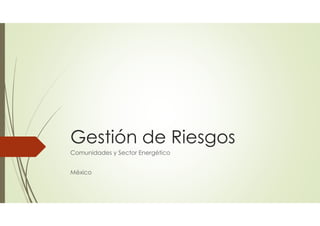 Gestión de Riesgos
Comunidades y Sector Energético
México
 
