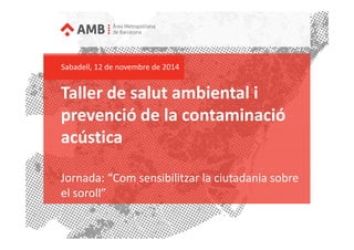 Taller de salut ambiental i
prevenció de la contaminació
Sabadell, 12 de novembre de 2014
prevenció de la contaminació
acústica
Jornada: “Com sensibilitzar la ciutadania sobre
el soroll”
 