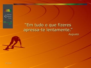 “ Em tudo o que fizeres apressa-te lentamente.” Augusto 06-06-09 