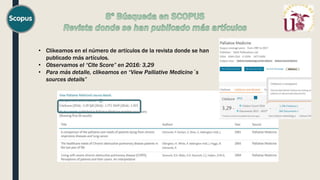 • Clikeamos en el número de artículos de la revista donde se han
publicado más artículos.
• Observamos el “Cite Score” en 2016: 3,29
• Para más detalle, clikeamos en “View Palliative Medicine´s
sources details”
 