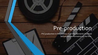 Pre-production
Pre production is the process of all the elements involved
before the performance of the film.
 