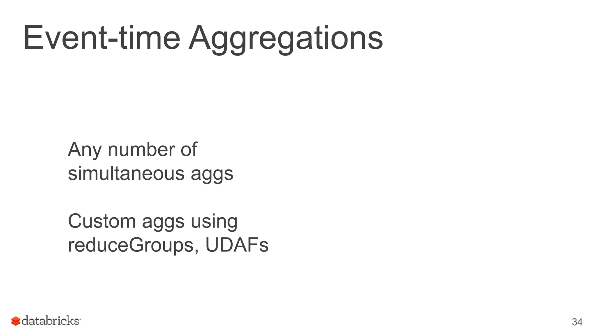 Event-time Aggregations
Any number of
simultaneous aggs
Custom aggs using
reduceGroups, UDAFs
34
 