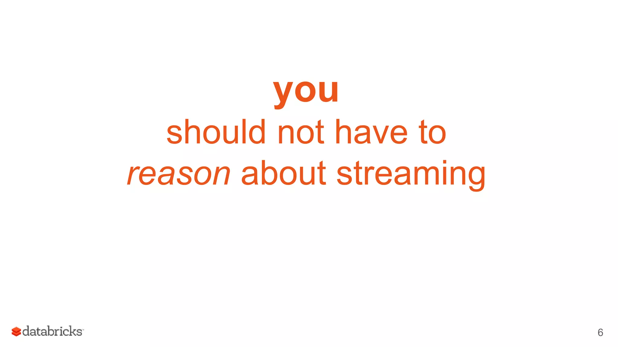 you
should not have to
reason about streaming
6
 
