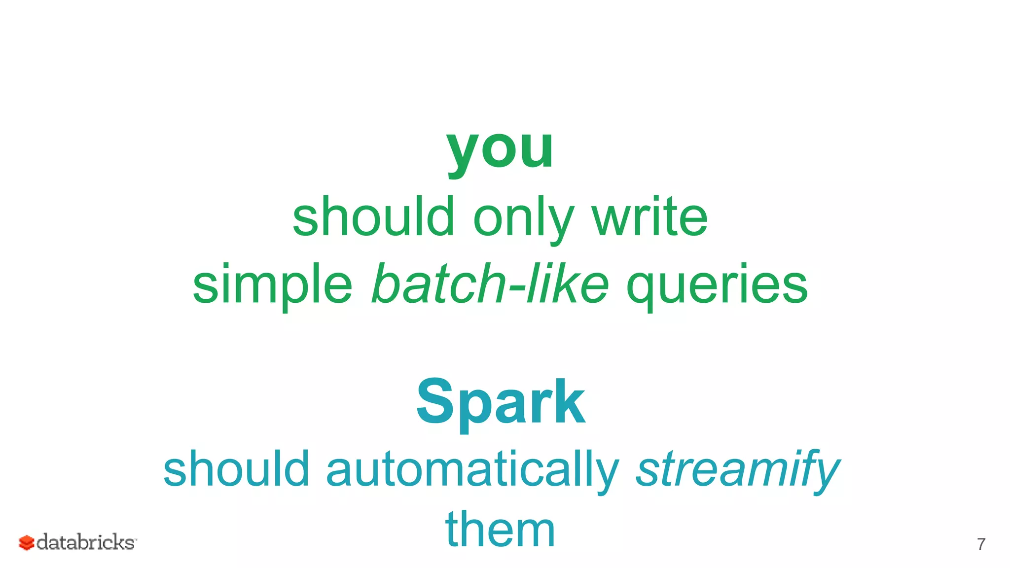 you
should only write
simple batch-like queries
Spark
should automatically streamify
them 7
 
