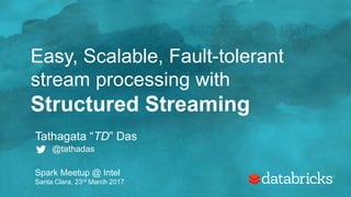 Easy, Scalable, Fault-tolerant
stream processing with
Structured Streaming
Tathagata “TD” Das
@tathadas
Spark Meetup @ Intel
Santa Clara, 23rd March 2017
 