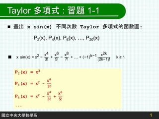 Taylor 多項式 : 習題 1-1
 畫出 x sin(x) 不同次數 Taylor 多項式的函數圖:
1
國立中央大學數學系
P2(x), P4(x), P6(x), …, P20(x)
¢ x sin x = x2 −
x4
3!
+
x6
5!
−
x8
7!
+ … + −1 k−1 x2k
2k−1 !
k ≥ 1
 